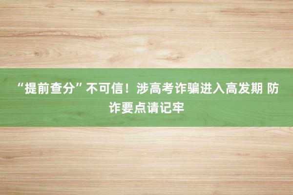 “提前查分”不可信！涉高考诈骗进入高发期 防诈要点请记牢