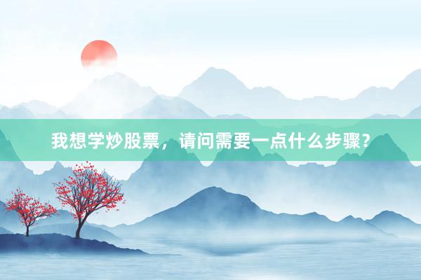 我想学炒股票，请问需要一点什么步骤？