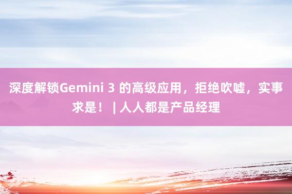 深度解锁Gemini 3 的高级应用，拒绝吹嘘，实事求是！ | 人人都是产品经理