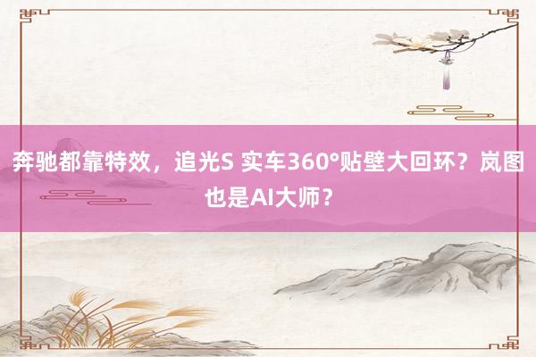 奔驰都靠特效，追光S 实车360°贴壁大回环？岚图也是AI大师？