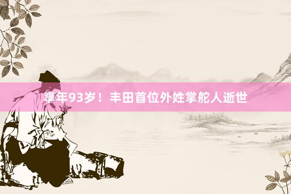 享年93岁！丰田首位外姓掌舵人逝世