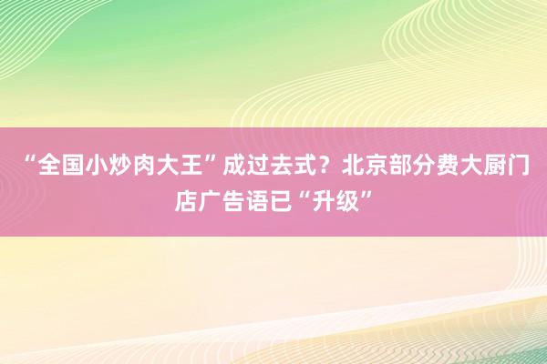 “全国小炒肉大王”成过去式？北京部分费大厨门店广告语已“升级”