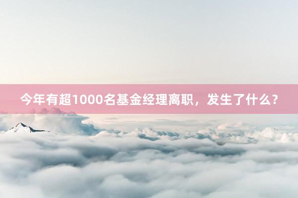 今年有超1000名基金经理离职，发生了什么？