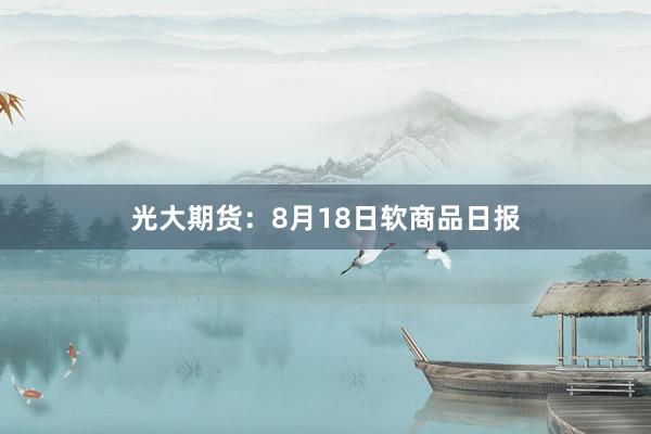 光大期货：8月18日软商品日报