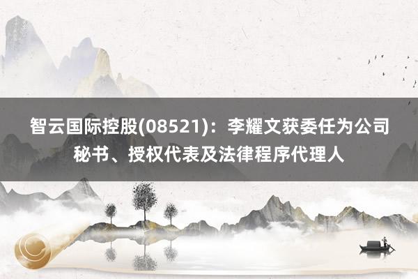 智云国际控股(08521)：李耀文获委任为公司秘书、授权代表及法律程序代理人