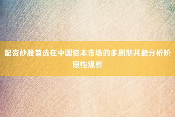 配资炒股首选在中国资本市场的多周期共振分析阶段性观察