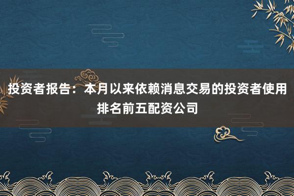 投资者报告：本月以来依赖消息交易的投资者使用排名前五配资公司