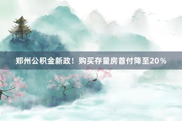 郑州公积金新政！购买存量房首付降至20％