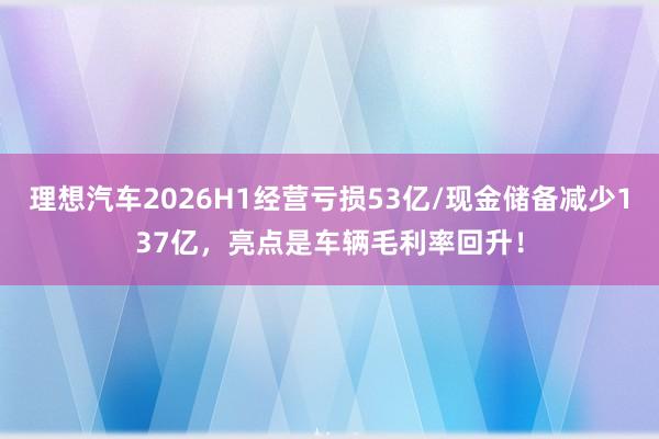 理想汽车2026H1经营亏损53亿/现金储备减少137亿，亮点是车辆毛利率回升！