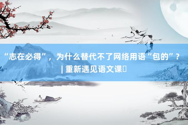 “志在必得”，为什么替代不了网络用语“包的”？ | 重新遇见语文课⑯